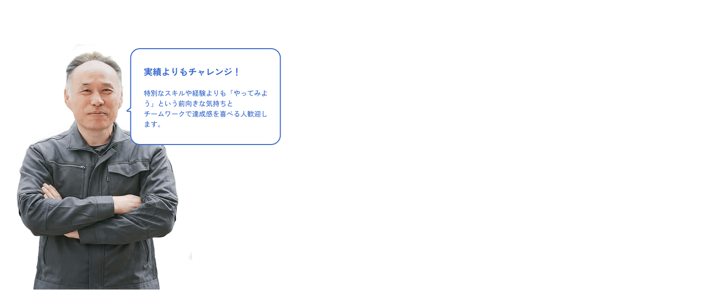 実績よりもチャレンジ！特別なスキルや経験よりも「やってみよう」という前向きな気持ちと チームワークで達成感を喜べる人歓迎します。